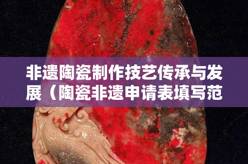 非遺陶瓷制作技藝傳承與發展（陶瓷非遺申請表填寫范文）