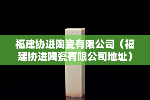 福建協進陶瓷有限公司（福建協進陶瓷有限公司地址）