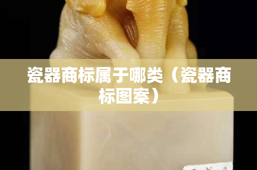 瓷器商標屬于哪類（瓷器商標圖案）