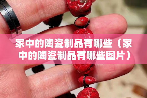 家中的陶瓷制品有哪些（家中的陶瓷制品有哪些圖片）