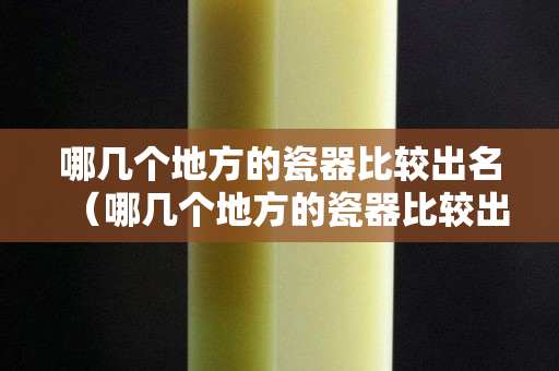 哪幾個地方的瓷器比較出名（哪幾個地方的瓷器比較出名呢）