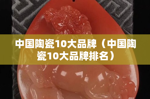 中國陶瓷10大品牌（中國陶瓷10大品牌排名）