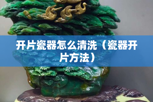 開片瓷器怎么清洗（瓷器開片方法）