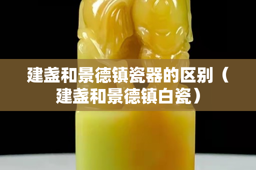 建盞和景德鎮(zhèn)瓷器的區(qū)別（建盞和景德鎮(zhèn)白瓷）
