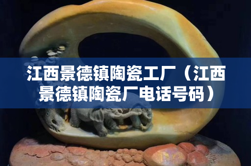 江西景德鎮陶瓷工廠（江西景德鎮陶瓷廠電話號碼）