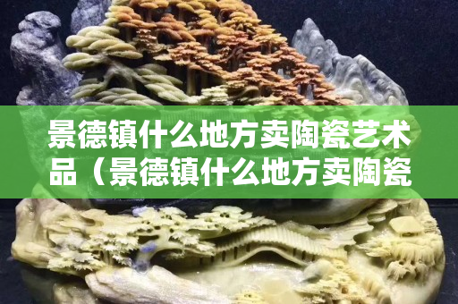 景德鎮(zhèn)什么地方賣(mài)陶瓷藝術(shù)品（景德鎮(zhèn)什么地方賣(mài)陶瓷藝術(shù)品的）