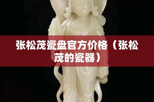 張松茂瓷盤官方價格（張松茂的瓷器）