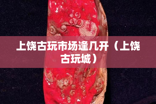 上饒古玩市場逢幾開（上饒古玩城）