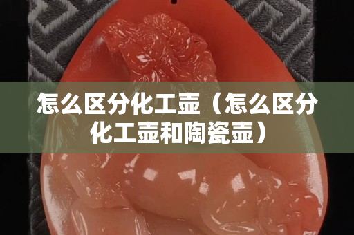 怎么區分化工壺（怎么區分化工壺和陶瓷壺）