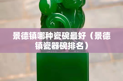 景德鎮哪種瓷碗最好（景德鎮瓷器碗排名）