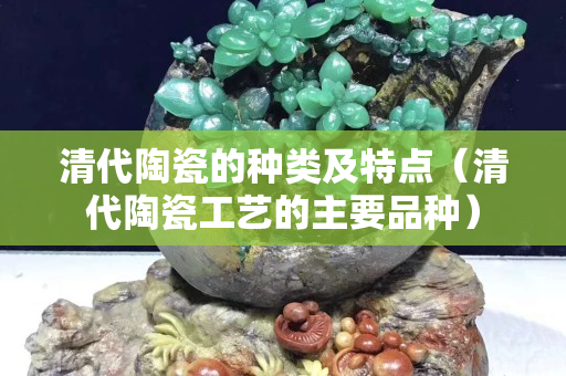 清代陶瓷的種類及特點（清代陶瓷工藝的主要品種）