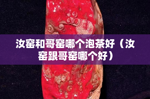 汝窯和哥窯哪個泡茶好（汝窯跟哥窯哪個好）