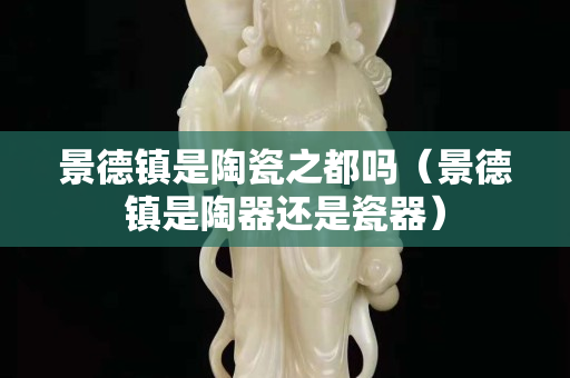 景德鎮是陶瓷之都嗎（景德鎮是陶器還是瓷器）