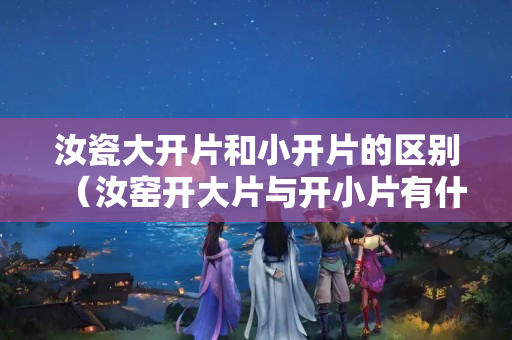 汝瓷大開(kāi)片和小開(kāi)片的區(qū)別（汝窯開(kāi)大片與開(kāi)小片有什么區(qū)別？）