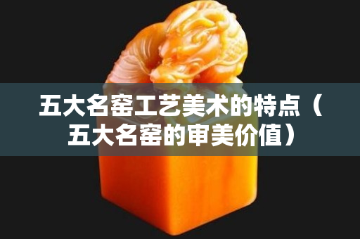五大名窯工藝美術(shù)的特點（五大名窯的審美價值）