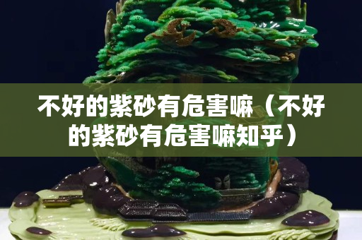 不好的紫砂有危害嘛（不好的紫砂有危害嘛知乎）