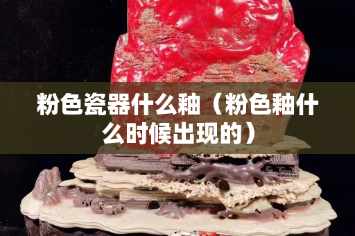 粉色瓷器什么釉（粉色釉什么時候出現的）