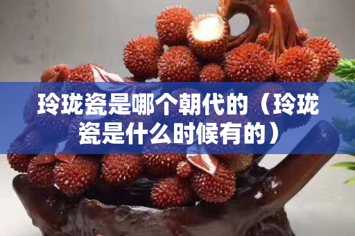 玲瓏瓷是哪個朝代的（玲瓏瓷是什么時候有的）