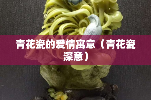 青花瓷的愛情寓意（青花瓷深意）