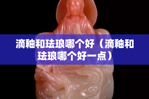 滴釉和琺瑯哪個好（滴釉和琺瑯哪個好一點）