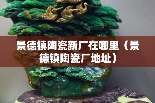 景德鎮陶瓷新廠在哪里（景德鎮陶瓷廠地址）