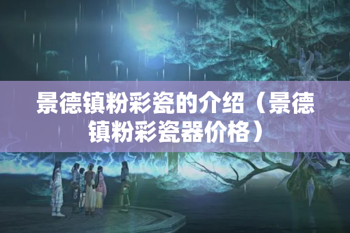 景德鎮(zhèn)粉彩瓷的介紹（景德鎮(zhèn)粉彩瓷器價格）