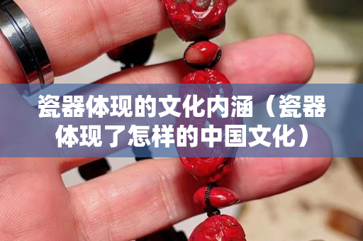 瓷器體現(xiàn)的文化內(nèi)涵（瓷器體現(xiàn)了怎樣的中國(guó)文化）