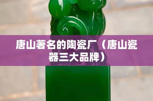 唐山著名的陶瓷廠（唐山瓷器三大品牌）