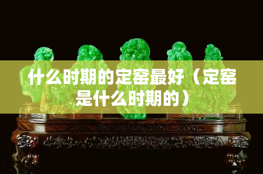 什么時期的定窯最好（定窯是什么時期的）