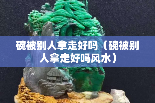 碗被別人拿走好嗎（碗被別人拿走好嗎風(fēng)水）