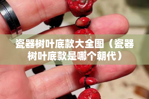 瓷器樹葉底款大全圖（瓷器樹葉底款是哪個(gè)朝代）