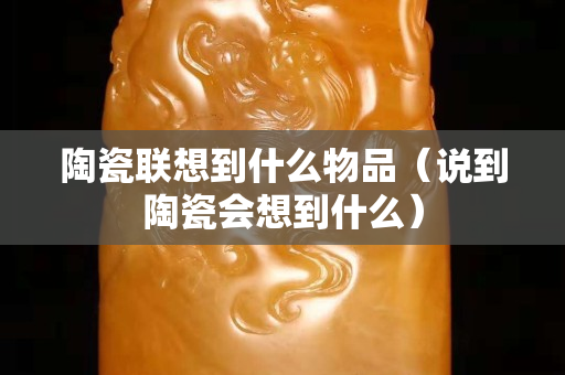 陶瓷聯想到什么物品（說到陶瓷會想到什么）