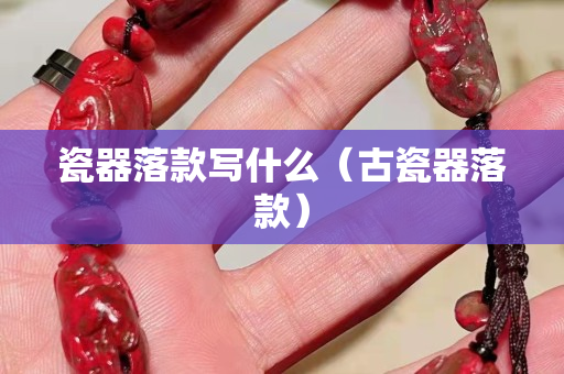 瓷器落款寫什么（古瓷器落款）