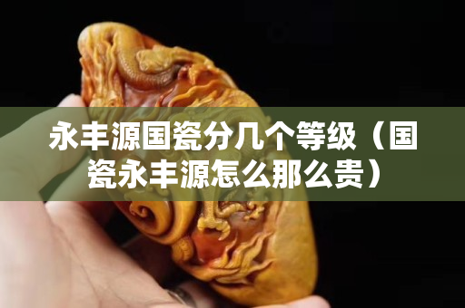 永豐源國瓷分幾個等級（國瓷永豐源怎么那么貴）