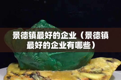 景德鎮最好的企業（景德鎮最好的企業有哪些）