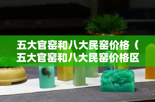 五大官窯和八大民窯價格（五大官窯和八大民窯價格區別）