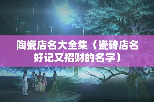 陶瓷店名大全集（瓷磚店名好記又招財的名字）