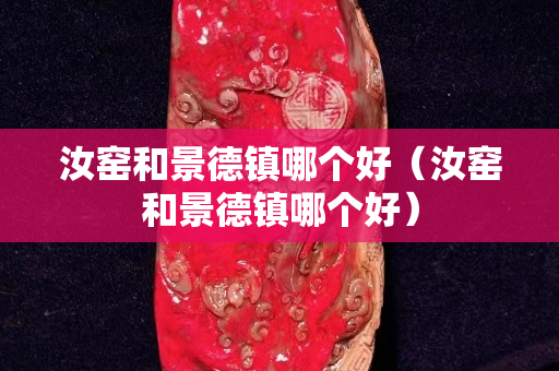 汝窯和景德鎮哪個好（汝窯和景德鎮哪個好）