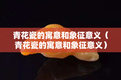 青花瓷的寓意和象征意義（青花瓷的寓意和象征意義）