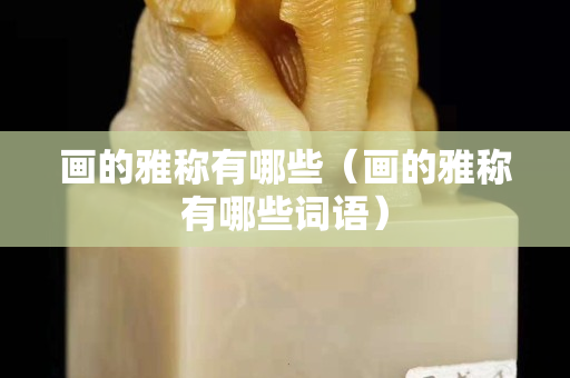 畫的雅稱有哪些（畫的雅稱有哪些詞語）