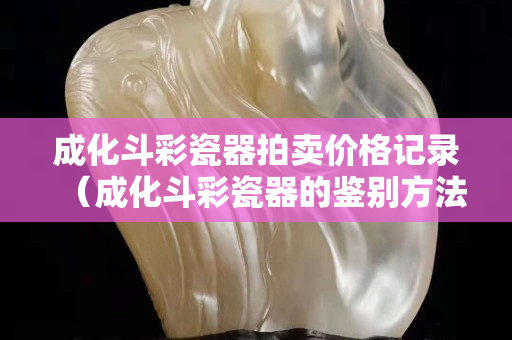 成化斗彩瓷器拍賣價格記錄（成化斗彩瓷器的鑒別方法）