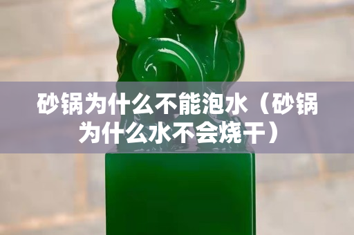 砂鍋為什么不能泡水（砂鍋為什么水不會燒干）