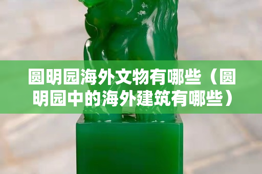 圓明園海外文物有哪些（圓明園中的海外建筑有哪些）