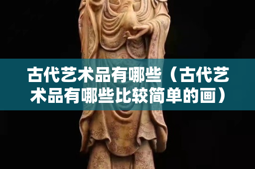 古代藝術品有哪些（古代藝術品有哪些比較簡單的畫）