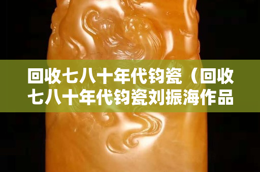 回收七八十年代鈞瓷（回收七八十年代鈞瓷劉振海作品）