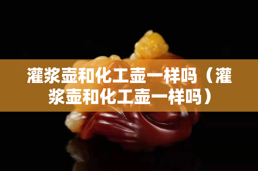 灌漿壺和化工壺一樣嗎（灌漿壺和化工壺一樣嗎）