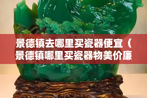 景德鎮去哪里買瓷器便宜（景德鎮哪里買瓷器物美價廉）
