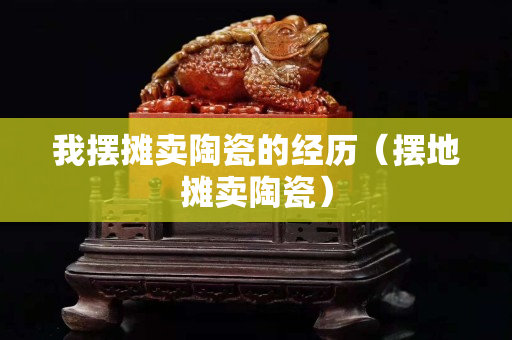 我擺攤賣陶瓷的經歷（擺地攤賣陶瓷）