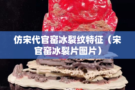仿宋代官窯冰裂紋特征（宋官窯冰裂片圖片）
