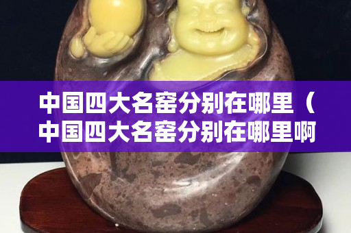 中國四大名窯分別在哪里（中國四大名窯分別在哪里?。? title=